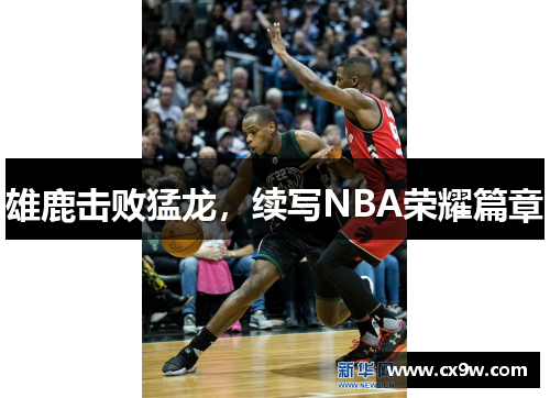 雄鹿击败猛龙，续写NBA荣耀篇章