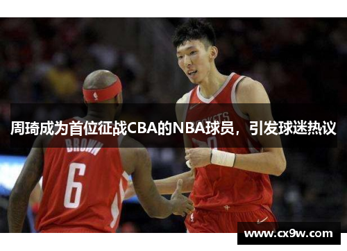 周琦成为首位征战CBA的NBA球员，引发球迷热议